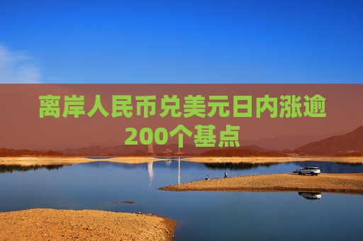 离岸人民币兑美元日内涨逾200个基点