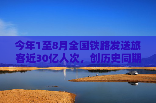 今年1至8月全国铁路发送旅客近30亿人次，创历史同期新高