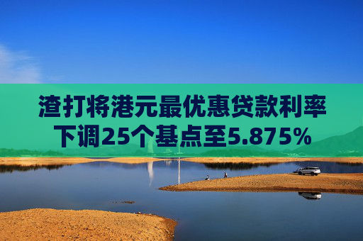 渣打将港元最优惠贷款利率下调25个基点至5.875%