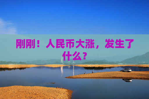 刚刚！人民币大涨，发生了什么？