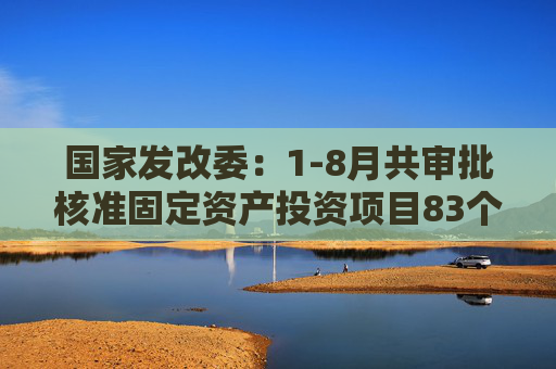 国家发改委：1-8月共审批核准固定资产投资项目83个总投资6731亿元