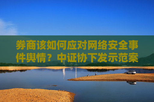 券商该如何应对网络安全事件舆情？中证协下发示范案例，明确四级舆情级别