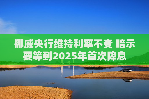 挪威央行维持利率不变 暗示要等到2025年首次降息