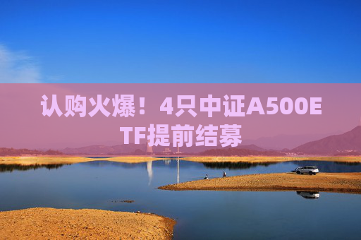 认购火爆！4只中证A500ETF提前结募