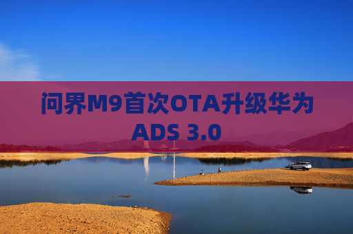 问界M9首次OTA升级华为ADS 3.0