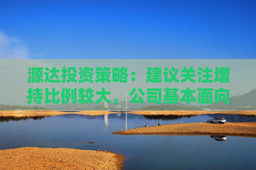 源达投资策略：建议关注增持比例较大，公司基本面向好的标的