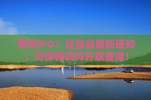 事关IPO！证监会最新通知：对保荐机构开放查询！