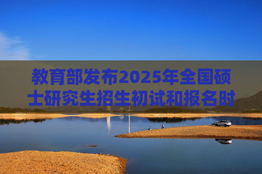 教育部发布2025年全国硕士研究生招生初试和报名时间安排