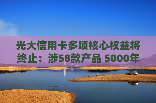 光大信用卡多项核心权益将终止：涉58款产品 5000年费的钻石卡也内