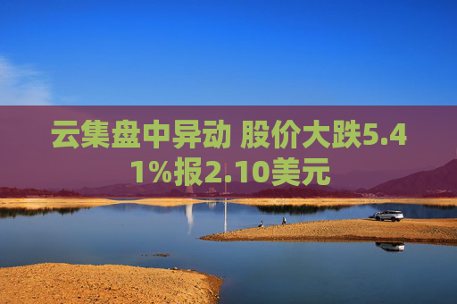 云集盘中异动 股价大跌5.41%报2.10美元