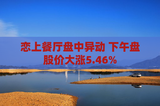 恋上餐厅盘中异动 下午盘股价大涨5.46%