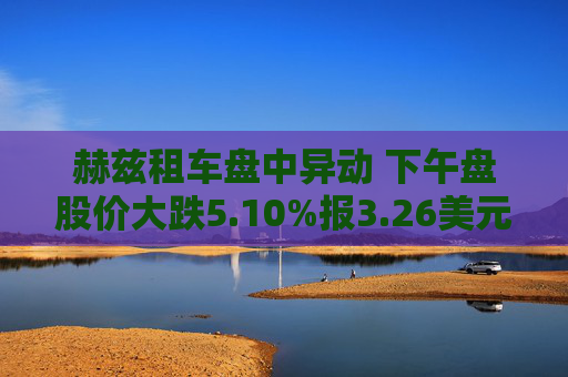 赫兹租车盘中异动 下午盘股价大跌5.10%报3.26美元