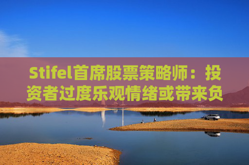 Stifel首席股票策略师：投资者过度乐观情绪或带来负面影响