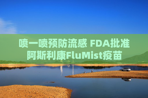 喷一喷预防流感 FDA批准阿斯利康FluMist疫苗