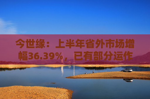 今世缘：上半年省外市场增幅36.39%，已有部分运作经验可以复制