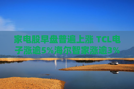 家电股早盘普遍上涨 TCL电子涨逾5%海尔智家涨逾3%