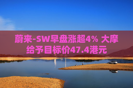 蔚来-SW早盘涨超4% 大摩给予目标价47.4港元