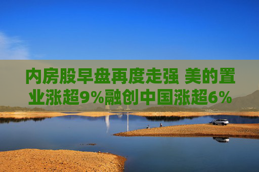 内房股早盘再度走强 美的置业涨超9%融创中国涨超6%