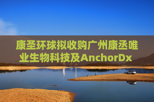 康圣环球拟收购广州康丞唯业生物科技及AnchorDx Inc.各自的100%股权