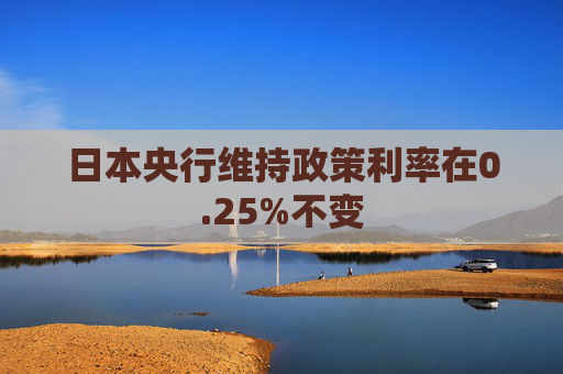 日本央行维持政策利率在0.25%不变