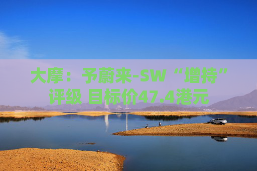 大摩：予蔚来-SW“增持”评级 目标价47.4港元