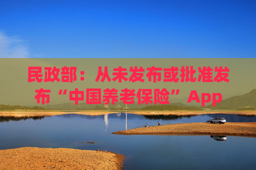 民政部：从未发布或批准发布“中国养老保险”App