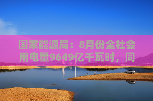 国家能源局：8月份全社会用电量9649亿千瓦时，同比增长8.9%