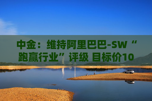 中金：维持阿里巴巴-SW“跑赢行业”评级 目标价109港元