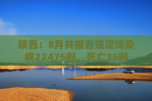 陕西：8月共报告法定传染病22475例，死亡35例