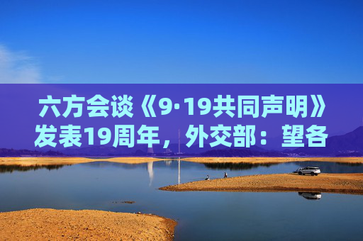 六方会谈《9·19共同声明》发表19周年，外交部：望各方坚持政治解决大方向