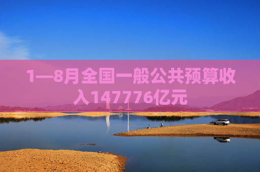 1—8月全国一般公共预算收入147776亿元