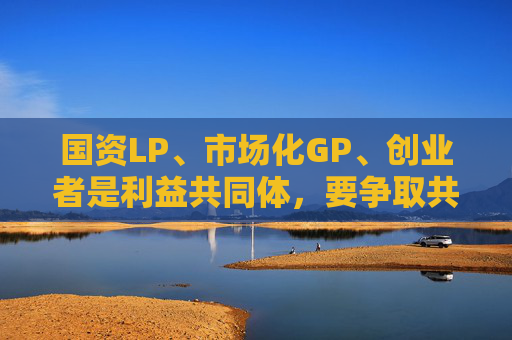 国资LP、市场化GP、创业者是利益共同体，要争取共赢