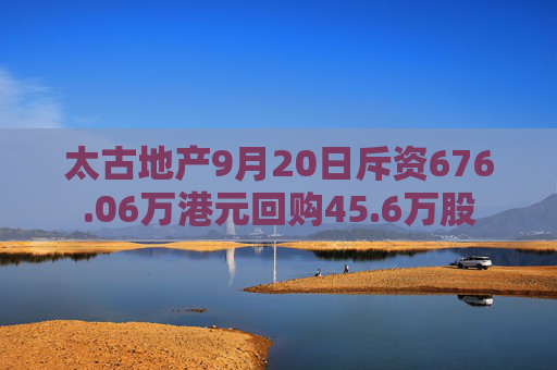 太古地产9月20日斥资676.06万港元回购45.6万股