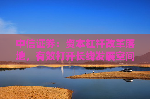 中信证券：资本杠杆改革落地，有效打开长线发展空间