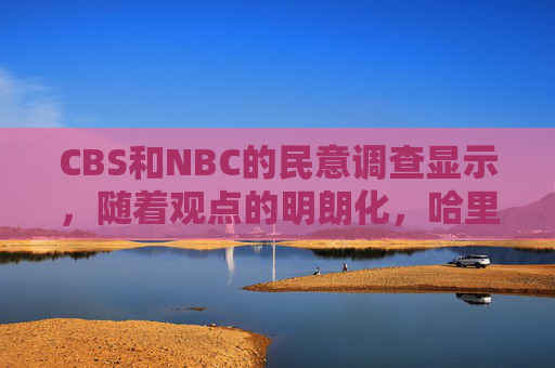 CBS和NBC的民意调查显示，随着观点的明朗化，哈里斯在和特朗普的选举竞争中取得了优势