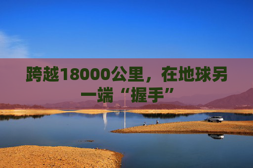 跨越18000公里，在地球另一端“握手”