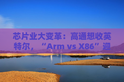 芯片业大变革：高通想收英特尔，“Arm vs X86”迎来大结局？