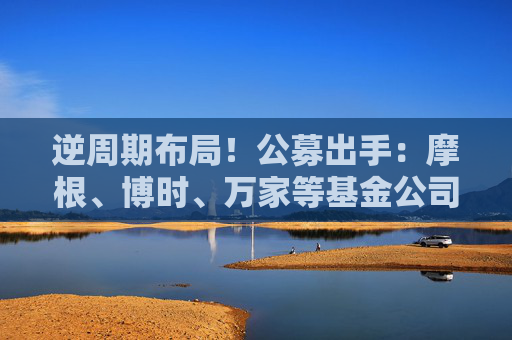 逆周期布局！公募出手：摩根、博时、万家等基金公司旗下主动权益持有期基金逆势成立