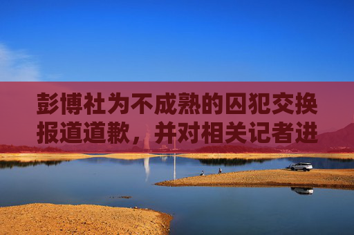 彭博社为不成熟的囚犯交换报道道歉，并对相关记者进行了纪律处分