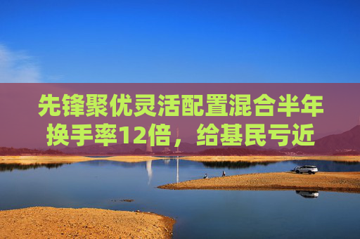 先锋聚优灵活配置混合半年换手率12倍，给基民亏近40%，那些高换手的基金为何亏的多？