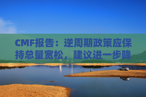 CMF报告：逆周期政策应保持总量宽松，建议进一步降准