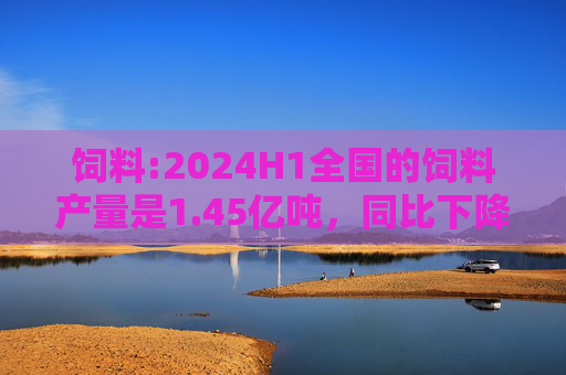 饲料:2024H1全国的饲料产量是1.45亿吨，同比下降4.1%