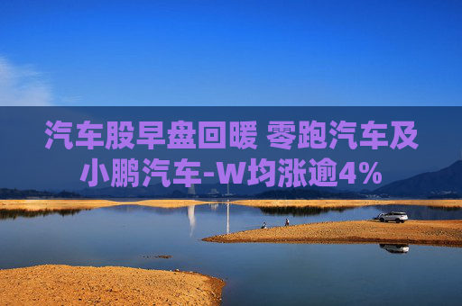 汽车股早盘回暖 零跑汽车及小鹏汽车-W均涨逾4%