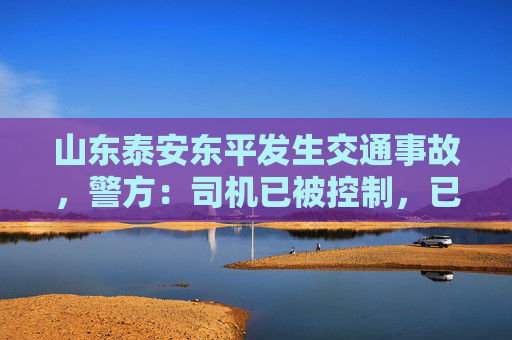 山东泰安东平发生交通事故，警方：司机已被控制，已造成11人死亡