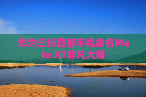 华为三折叠屏手机命名Mate XT非凡大师