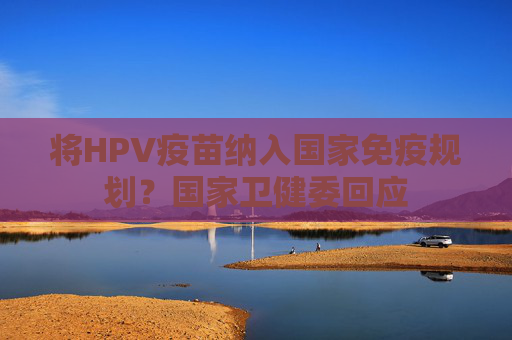 将HPV疫苗纳入国家免疫规划？国家卫健委回应