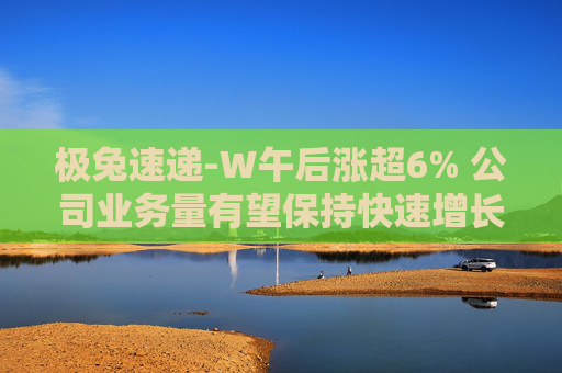 极兔速递-W午后涨超6% 公司业务量有望保持快速增长