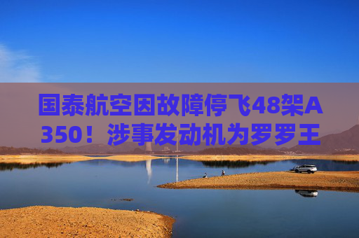 国泰航空因故障停飞48架A350！涉事发动机为罗罗王牌产品 上半年卖出108台