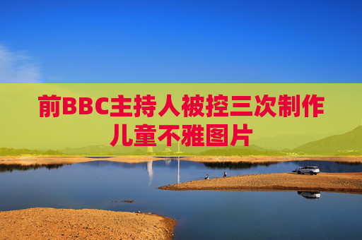 前BBC主持人被控三次制作儿童不雅图片