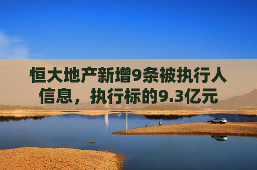 恒大地产新增9条被执行人信息，执行标的9.3亿元